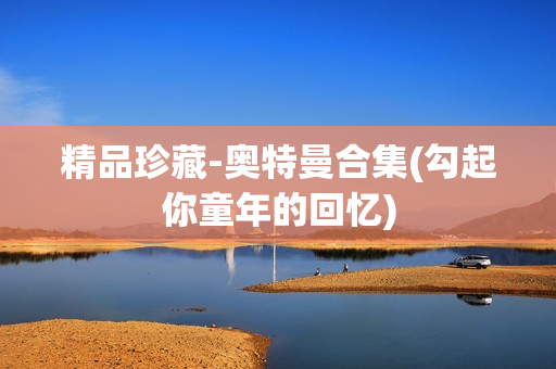 精品珍藏-奥特曼合集(勾起你童年的回忆)
