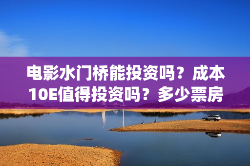 电影水门桥能投资吗？成本10E值得投资吗？多少票房才能回本？(水门桥电影简介)