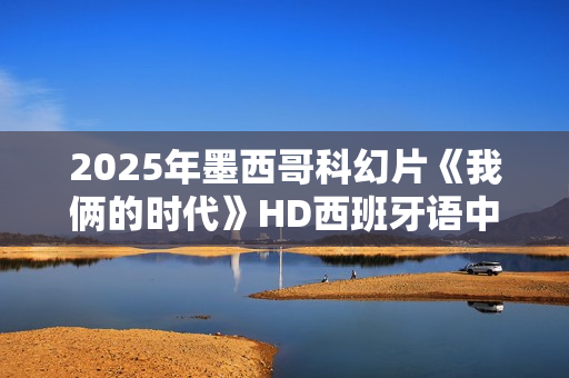 2025年墨西哥科幻片《我俩的时代》HD西班牙语中字