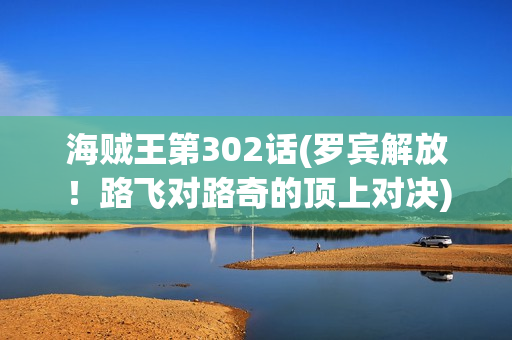海贼王第302话(罗宾解放！路飞对路奇的顶上对决)