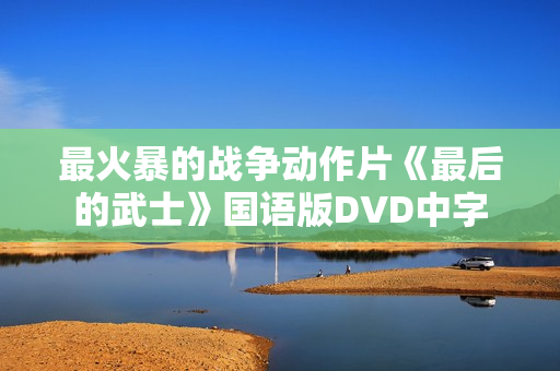 最火暴的战争动作片《最后的武士》国语版DVD中字