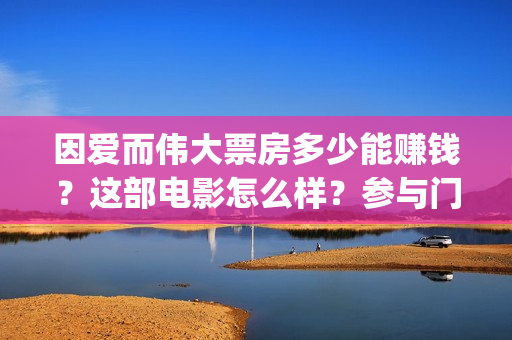 因爱而伟大票房多少能赚钱？这部电影怎么样？参与门槛？影视宣发(因爱而伟大电影上映时间)