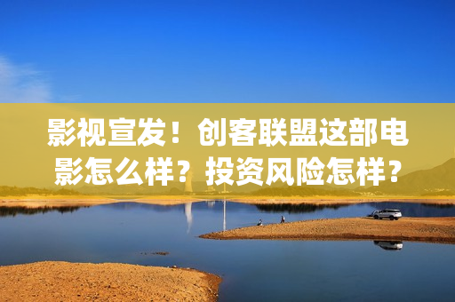 影视宣发！创客联盟这部电影怎么样？投资风险怎样？(影视制作宣传片)