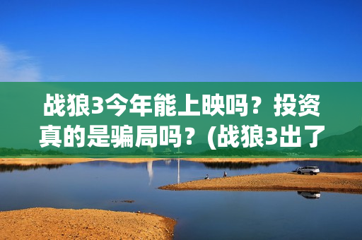 战狼3今年能上映吗？投资真的是骗局吗？(战狼3出了吗)