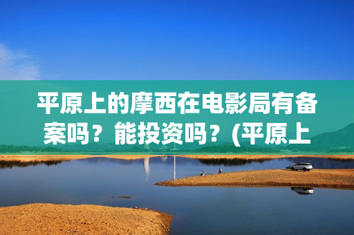 平原上的摩西在电影局有备案吗？能投资吗？(平原上的摩西在哪拍的)