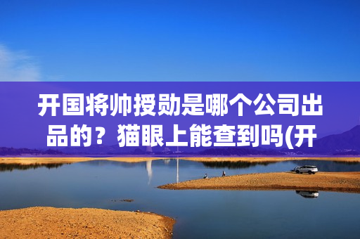 开国将帅授勋是哪个公司出品的？猫眼上能查到吗(开国将帅授衔仪式)
