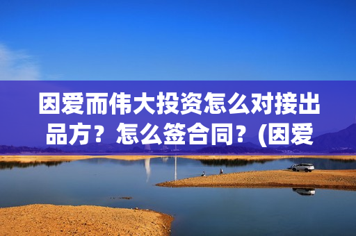 因爱而伟大投资怎么对接出品方？怎么签合同？(因爱而伟大电影演员阵容)