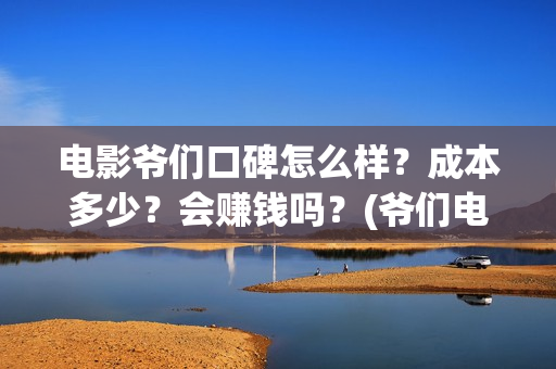 电影爷们口碑怎么样？成本多少？会赚钱吗？(爷们电影最新动态)