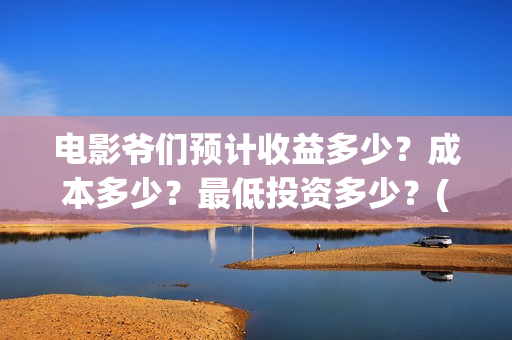 电影爷们预计收益多少？成本多少？最低投资多少？(电影 爷们)