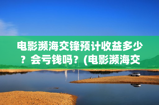 电影濒海交锋预计收益多少？会亏钱吗？(电影濒海交锋预告片视频)