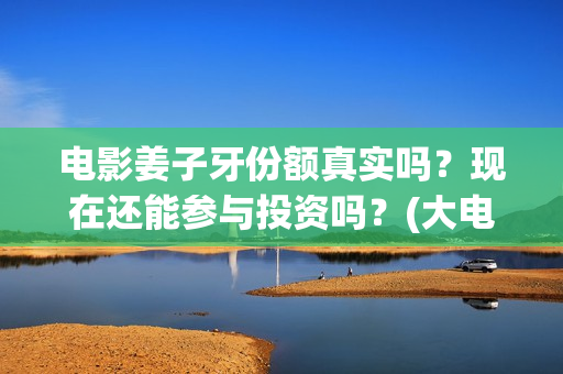 电影姜子牙份额真实吗？现在还能参与投资吗？(大电影姜子牙)