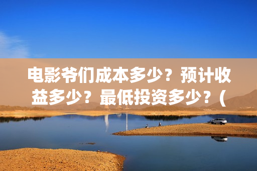 电影爷们成本多少？预计收益多少？最低投资多少？(电影爷们什么时候开机)