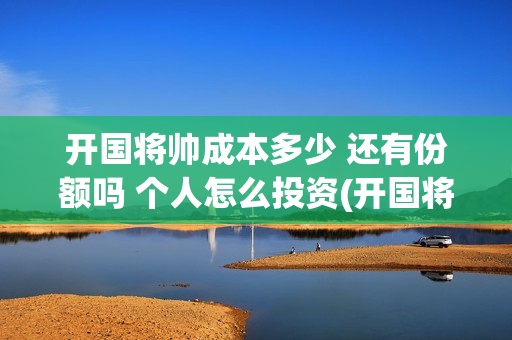 开国将帅成本多少 还有份额吗 个人怎么投资(开国将帅有投资价值吗)