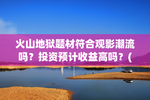 火山地狱题材符合观影潮流吗？投资预计收益高吗？(火山地狱好看吗)