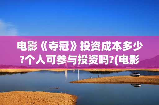 电影《夺冠》投资成本多少?个人可参与投资吗?(电影《夺冠》提档)