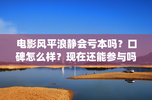 电影风平浪静会亏本吗？口碑怎么样？现在还能参与吗？(电影风平浪静会演员表)