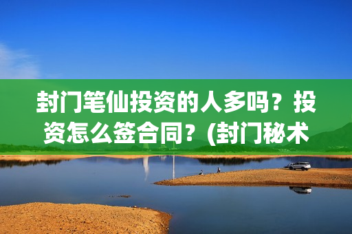 封门笔仙投资的人多吗？投资怎么签合同？(封门秘术)