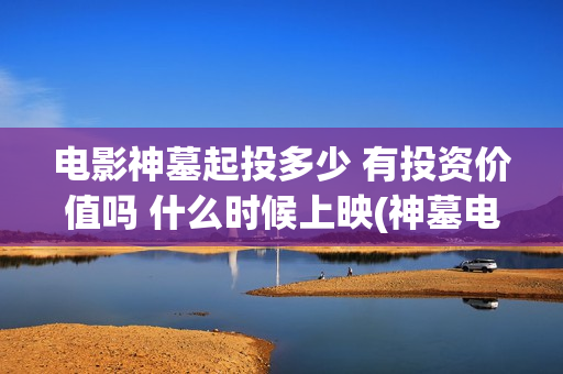 电影神墓起投多少 有投资价值吗 什么时候上映(神墓电影什么玩意)