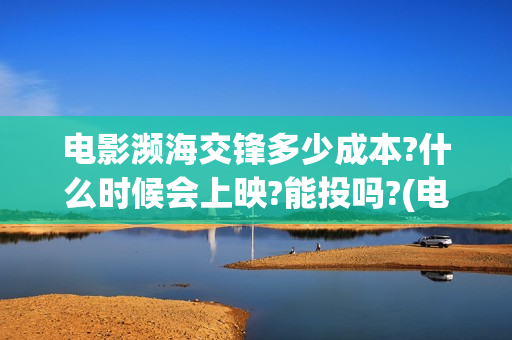 电影濒海交锋多少成本?什么时候会上映?能投吗?(电影濒海交锋多少分钟)