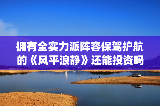 拥有全实力派阵容保驾护航的《风平浪静》还能投资吗？现在份额认购还多吗？(拥有全实力派阵营的人)