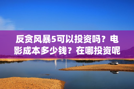 反贪风暴5可以投资吗？电影成本多少钱？在哪投资呢？(反贪风暴5资源上哪找)