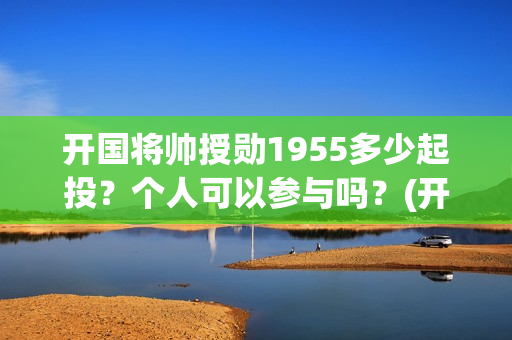 开国将帅授勋1955多少起投？个人可以参与吗？(开国将帅授勋1955观后感)