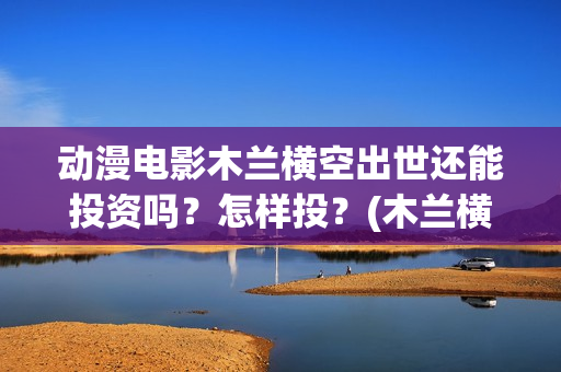 动漫电影木兰横空出世还能投资吗？怎样投？(木兰横空出世高清完整版在线观看)