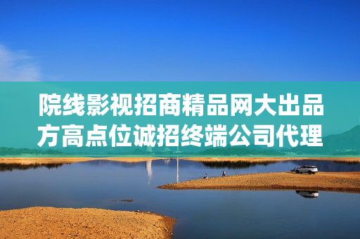院线影视招商精品网大出品方高点位诚招终端公司代理 (影视项目招商)
