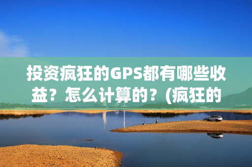 投资疯狂的GPS都有哪些收益？怎么计算的？(疯狂的jps投资)