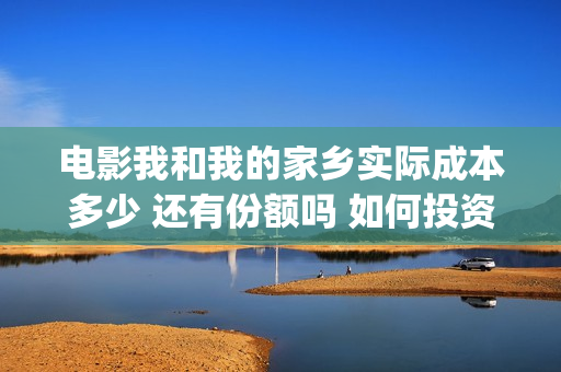 电影我和我的家乡实际成本多少 还有份额吗 如何投资(电影我和我的家乡简介)
