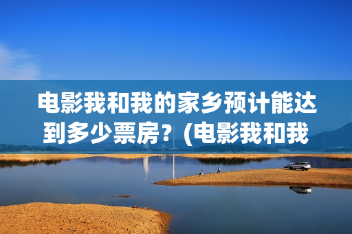 电影我和我的家乡预计能达到多少票房？(电影我和我的家乡免费观看完整)