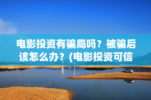 电影投资有骗局吗？被骗后该怎么办？(电影投资可信吗)