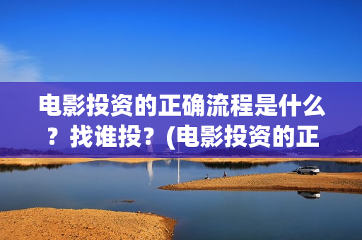 电影投资的正确流程是什么？找谁投？(电影投资的正确说法)