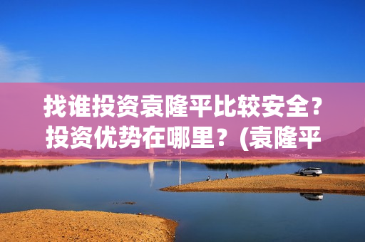 找谁投资袁隆平比较安全？投资优势在哪里？(袁隆平自己开公司)
