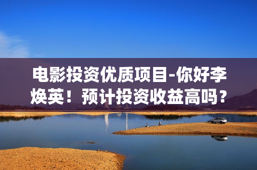 电影投资优质项目-你好李焕英！预计投资收益高吗？(电影项目投资平台)