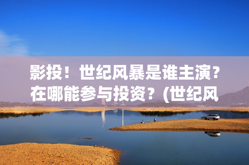 影投！世纪风暴是谁主演？在哪能参与投资？(世纪风暴预告片)
