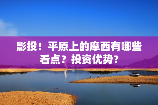 影投！平原上的摩西有哪些看点？投资优势？