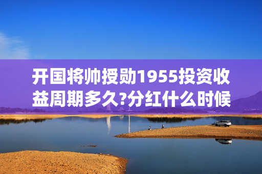 开国将帅授勋1955投资收益周期多久?分红什么时候开始？(开国将帅授勋1955)
