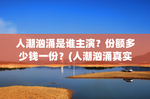 人潮汹涌是谁主演？份额多少钱一份？(人潮汹涌真实身份)