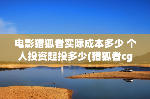 电影猎狐者实际成本多少 个人投资起投多少(猎狐者cg)