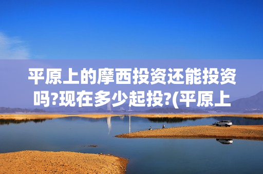 平原上的摩西投资还能投资吗?现在多少起投?(平原上的摩西有几个故事)