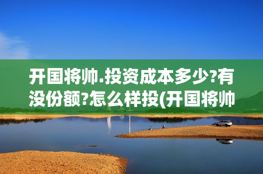 开国将帅.投资成本多少?有没份额?怎么样投(开国将帅授勋1955投资105000)