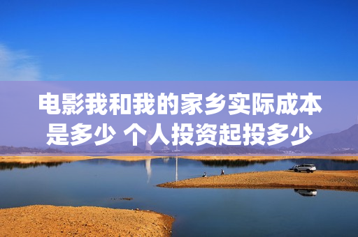 电影我和我的家乡实际成本是多少 个人投资起投多少(电影我和我的家乡拍摄地在哪儿)