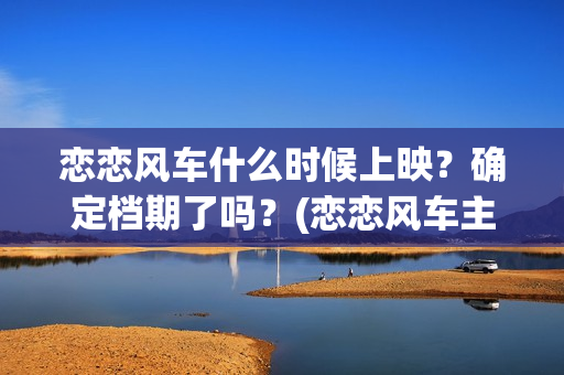 恋恋风车什么时候上映？确定档期了吗？(恋恋风车主演)