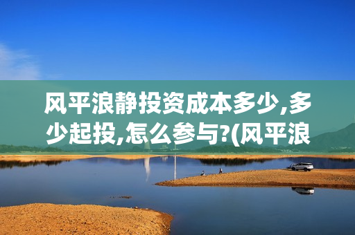 风平浪静投资成本多少,多少起投,怎么参与?(风平浪静投资多少钱)