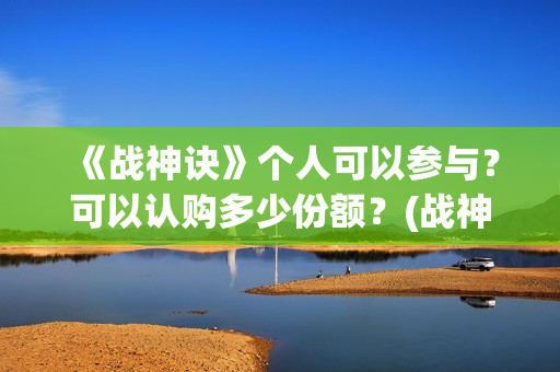 《战神诀》个人可以参与？可以认购多少份额？(战神诀新消息)