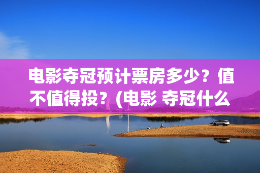 电影夺冠预计票房多少？值不值得投？(电影 夺冠什么时候下线)
