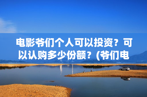 电影爷们个人可以投资？可以认购多少份额？(爷们电影最新资讯)