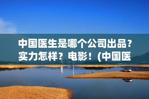 中国医生是哪个公司出品？实力怎样？电影！(中国医生叫什么名字)