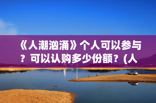 《人潮汹涌》个人可以参与？可以认购多少份额？(人潮汹涌q)